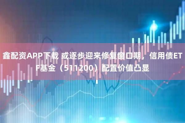 鑫配资APP下载 或逐步迎来修复窗口期，信用债ETF基金（511200）配置价值凸显