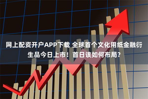 网上配资开户APP下载 全球首个文化用纸金融衍生品今日上市！首日该如何布局？
