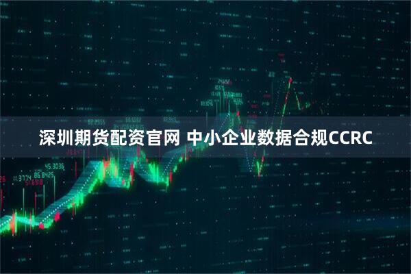 深圳期货配资官网 中小企业数据合规CCRC
