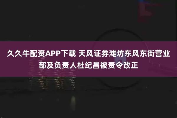 久久牛配资APP下载 天风证券潍坊东风东街营业部及负责人杜纪昌被责令改正