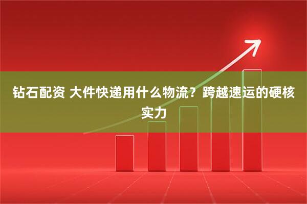 钻石配资 大件快递用什么物流？跨越速运的硬核实力