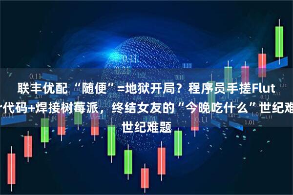 联丰优配 “随便”=地狱开局？程序员手搓Flutter代码+焊接树莓派，终结女友的“今晚吃什么”世纪难题