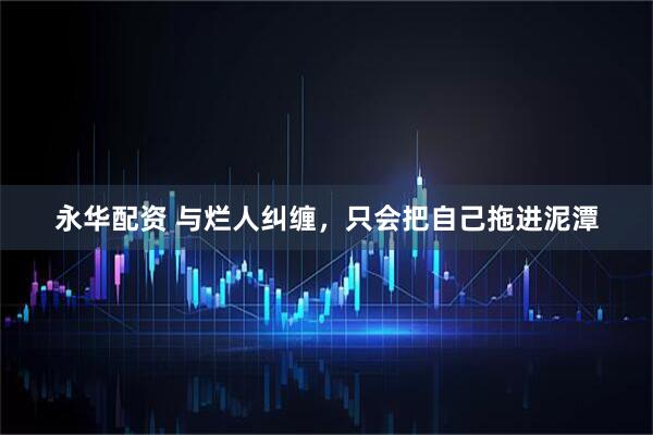 永华配资 与烂人纠缠，只会把自己拖进泥潭