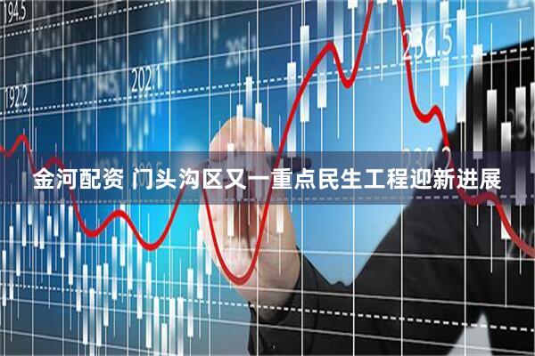 金河配资 门头沟区又一重点民生工程迎新进展