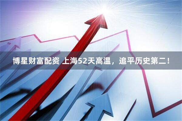 博星财富配资 上海52天高温，追平历史第二！