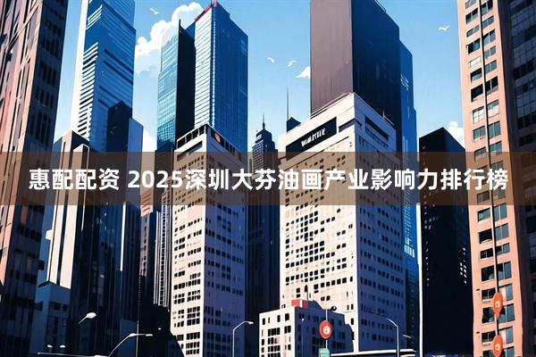 惠配配资 2025深圳大芬油画产业影响力排行榜