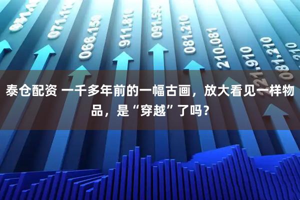 泰仓配资 一千多年前的一幅古画，放大看见一样物品，是“穿越”了吗？