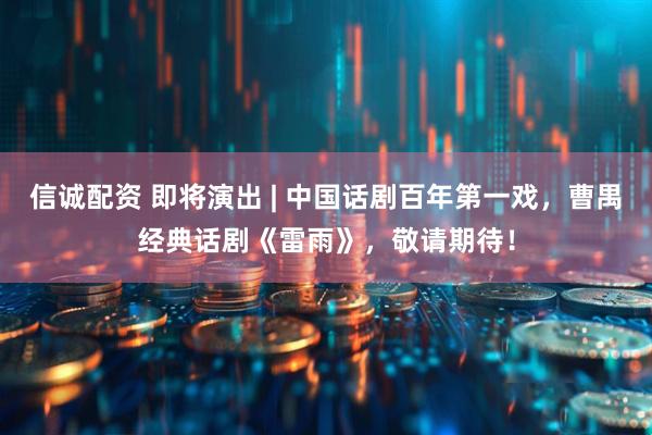 信诚配资 即将演出 | 中国话剧百年第一戏，曹禺经典话剧《雷雨》，敬请期待！