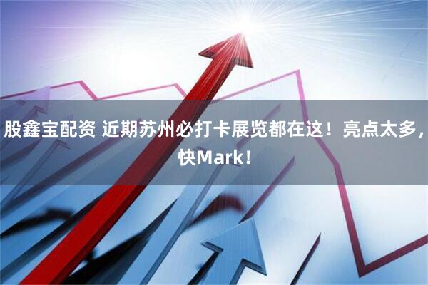 股鑫宝配资 近期苏州必打卡展览都在这！亮点太多，快Mark！