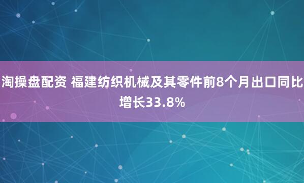 淘操盘配资 福建纺织机械及其零件前8个月出口同比增长33.8%