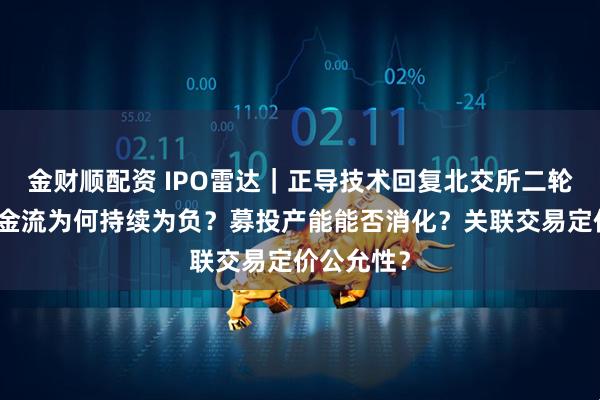 金财顺配资 IPO雷达｜正导技术回复北交所二轮问询，现金流为何持续为负？募投产能能否消化？关联交易定价公允性？