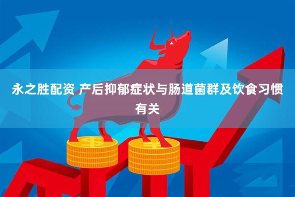 永之胜配资 产后抑郁症状与肠道菌群及饮食习惯有关