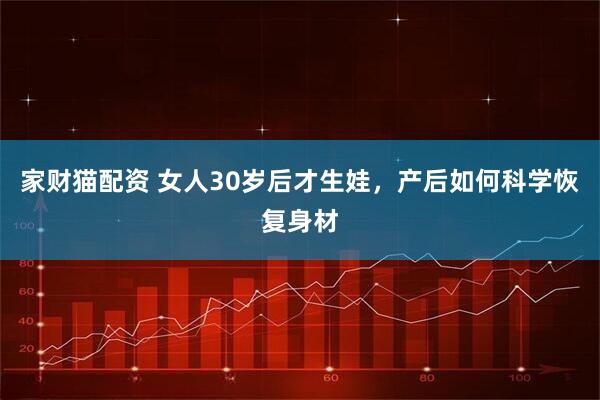 家财猫配资 女人30岁后才生娃，产后如何科学恢复身材