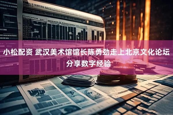 小松配资 武汉美术馆馆长陈勇劲走上北京文化论坛  分享数字经验