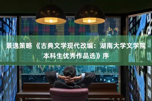 景逸策略 《古典文学现代改编：湖南大学文学院本科生优秀作品选》序