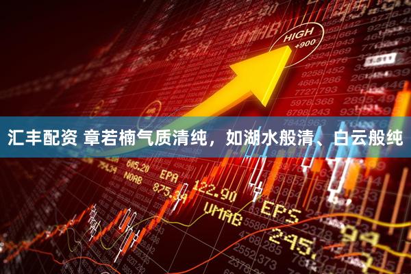 汇丰配资 章若楠气质清纯，如湖水般清、白云般纯