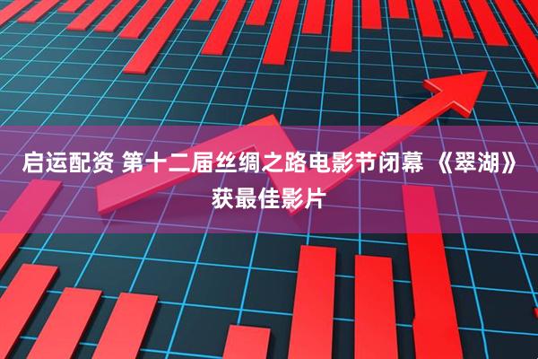 启运配资 第十二届丝绸之路电影节闭幕 《翠湖》获最佳影片