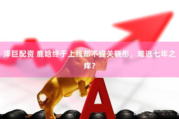 泽巨配资 鹿晗终于上线却不提关晓彤，难逃七年之痒？