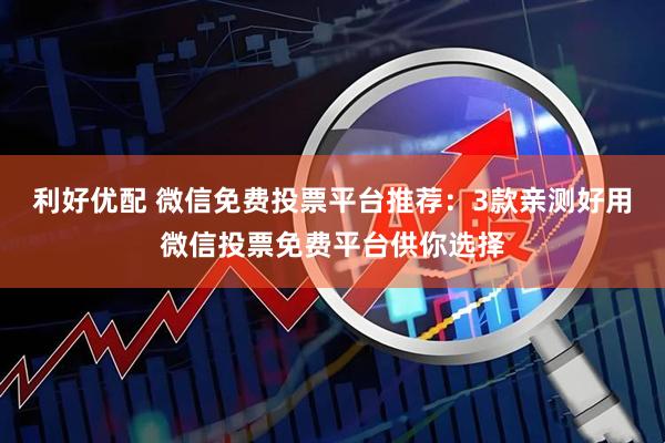利好优配 微信免费投票平台推荐：3款亲测好用微信投票免费平台供你选择