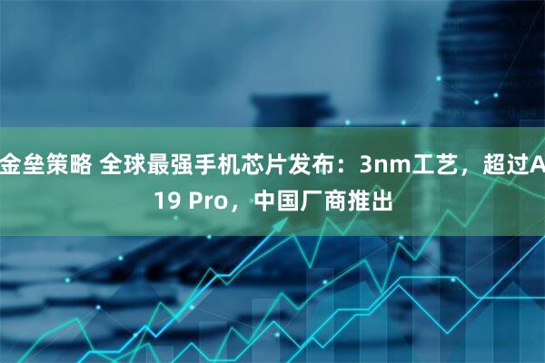 金垒策略 全球最强手机芯片发布：3nm工艺，超过A19 Pro，中国厂商推出