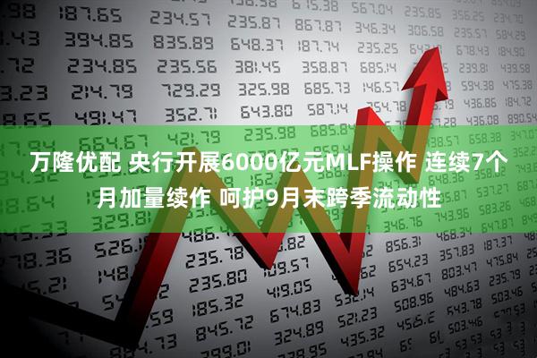 万隆优配 央行开展6000亿元MLF操作 连续7个月加量续作 呵护9月末跨季流动性