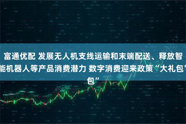 富通优配 发展无人机支线运输和末端配送、释放智能机器人等产品消费潜力 数字消费迎来政策“大礼包”