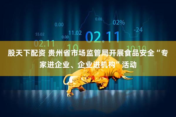 股天下配资 贵州省市场监管局开展食品安全“专家进企业、企业进机构”活动