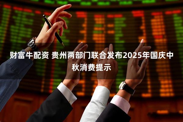 财富牛配资 贵州两部门联合发布2025年国庆中秋消费提示