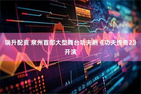 瑞升配资 泉州首部大型舞台功夫剧《功夫传奇2》开演