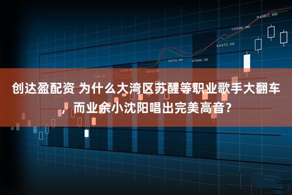 创达盈配资 为什么大湾区苏醒等职业歌手大翻车，而业余小沈阳唱出完美高音？