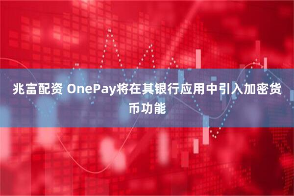 兆富配资 OnePay将在其银行应用中引入加密货币功能