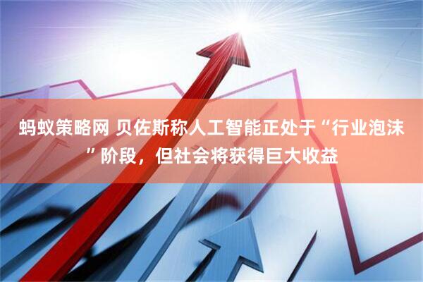 蚂蚁策略网 贝佐斯称人工智能正处于“行业泡沫”阶段，但社会将获得巨大收益