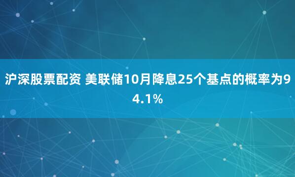 沪深股票配资 美联储10月降息25个基点的概率为94.1%