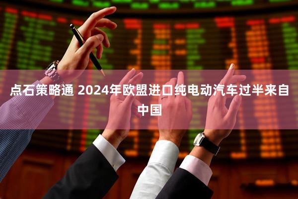 点石策略通 2024年欧盟进口纯电动汽车过半来自中国