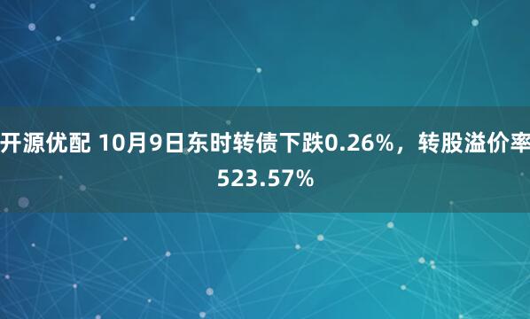 开源优配 10月9日东时转债下跌0.26%，转股溢价率523.57%