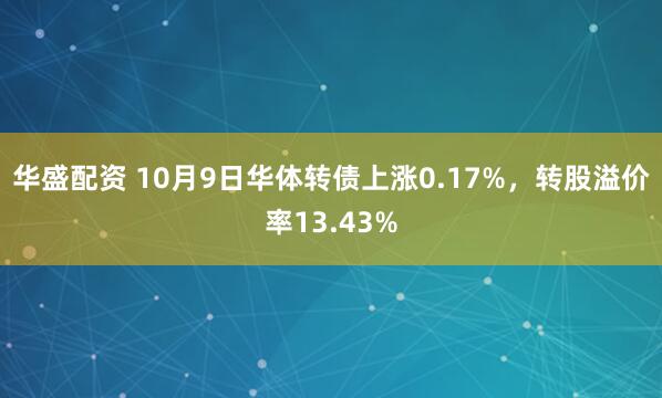 华盛配资 10月9日华体转债上涨0.17%，转股溢价率13.43%