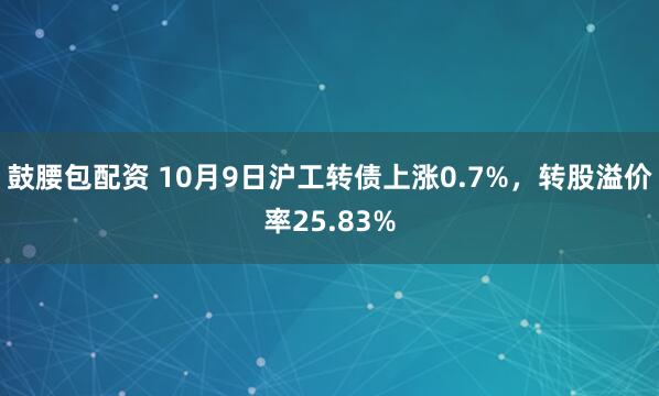 鼓腰包配资 10月9日沪工转债上涨0.7%，转股溢价率25.83%
