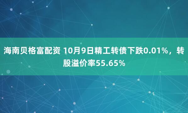 海南贝格富配资 10月9日精工转债下跌0.01%，转股溢价率55.65%