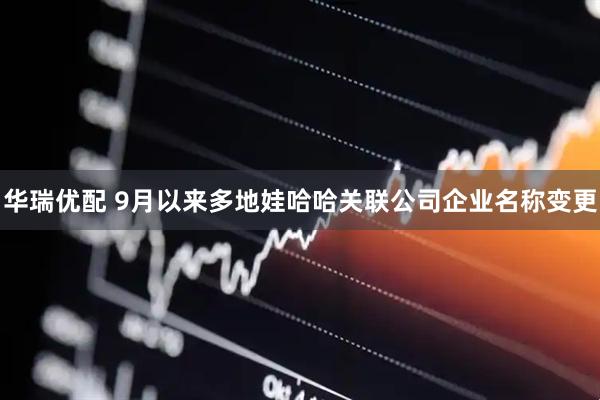 华瑞优配 9月以来多地娃哈哈关联公司企业名称变更