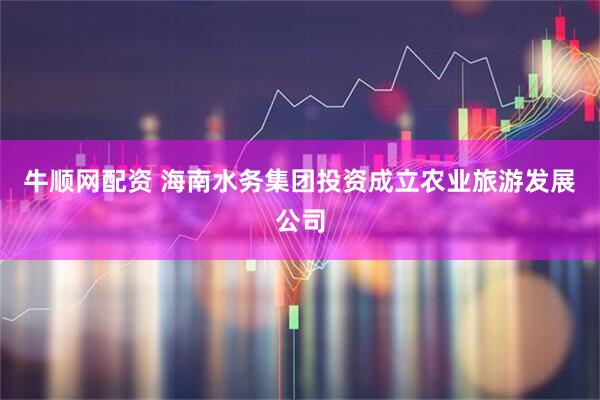 牛顺网配资 海南水务集团投资成立农业旅游发展公司