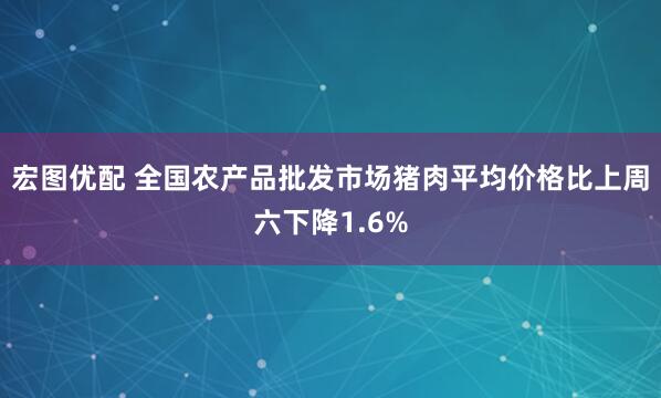 宏图优配 全国农产品批发市场猪肉平均价格比上周六下降1.6%