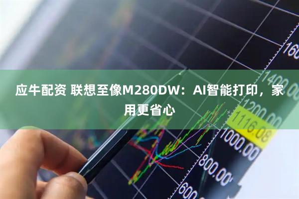 应牛配资 联想至像M280DW:AI智能打印,家用更省心