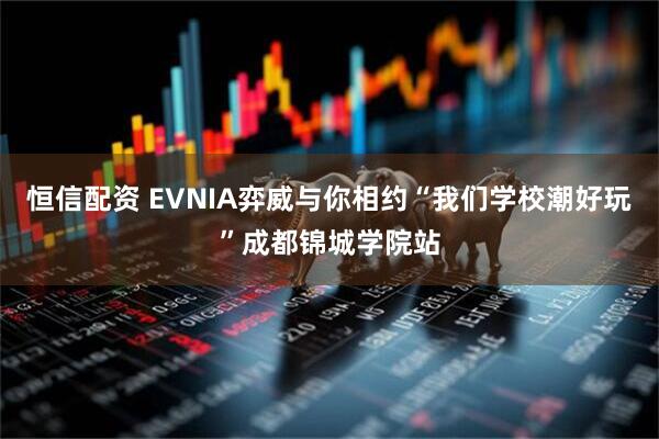 恒信配资 EVNIA弈威与你相约“我们学校潮好玩”成都锦城学院站