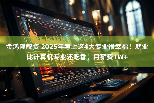 金鸿隆配资 2025年考上这4大专业很幸福!就业比计算机专业还吃香,月薪资1W+