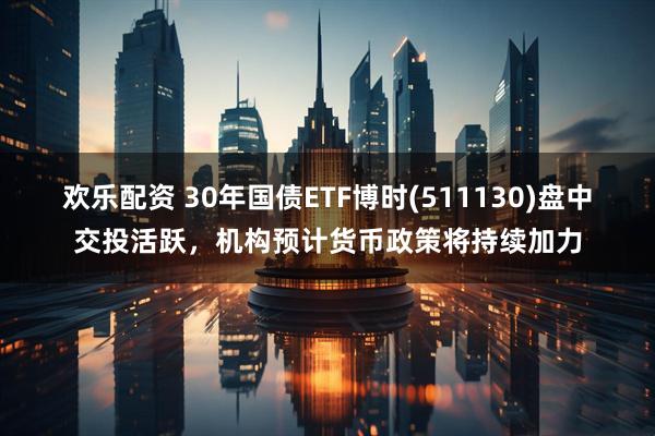 欢乐配资 30年国债ETF博时(511130)盘中交投活跃,机构预计货币政策将持续加力