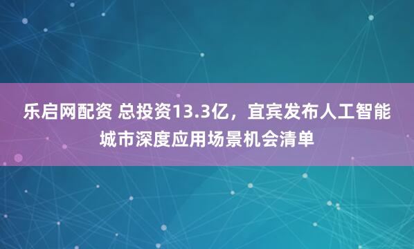 乐启网配资 总投资13.3亿,宜宾发布人工智能城市深度应用场景机会清单