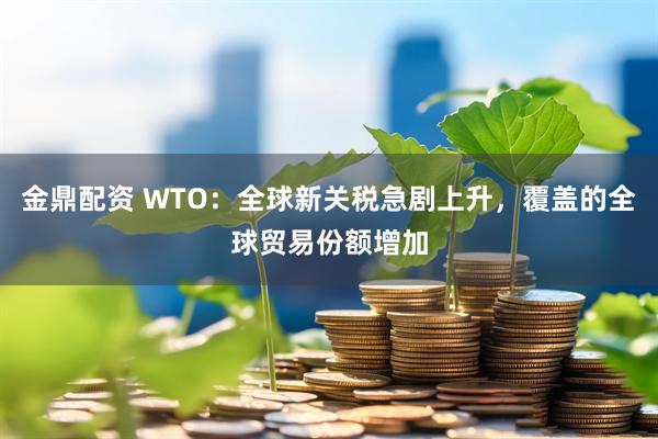 金鼎配资 WTO:全球新关税急剧上升,覆盖的全球贸易份额增加