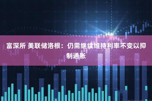 富深所 美联储洛根:仍需继续维持利率不变以抑制通胀