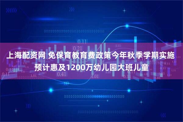 上海配资网 免保育教育费政策今年秋季学期实施 预计惠及1200万幼儿园大班儿童